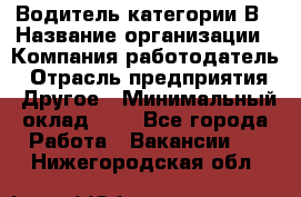 Водитель категории В › Название организации ­ Компания-работодатель › Отрасль предприятия ­ Другое › Минимальный оклад ­ 1 - Все города Работа » Вакансии   . Нижегородская обл.